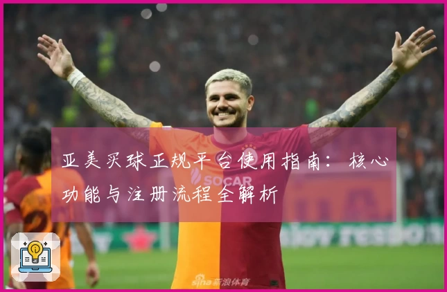 亚美买球正规平台使用指南：核心功能与注册流程全解析