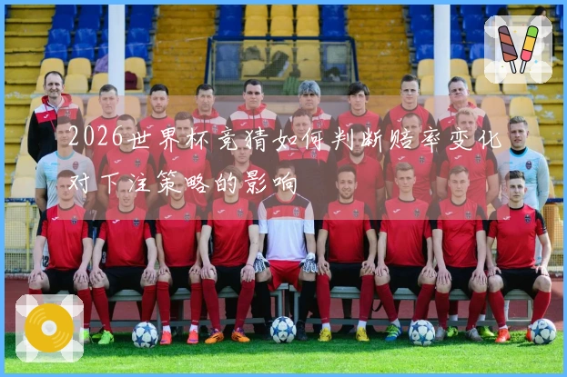 2026世界杯竞猜如何判断赔率变化对下注策略的影响