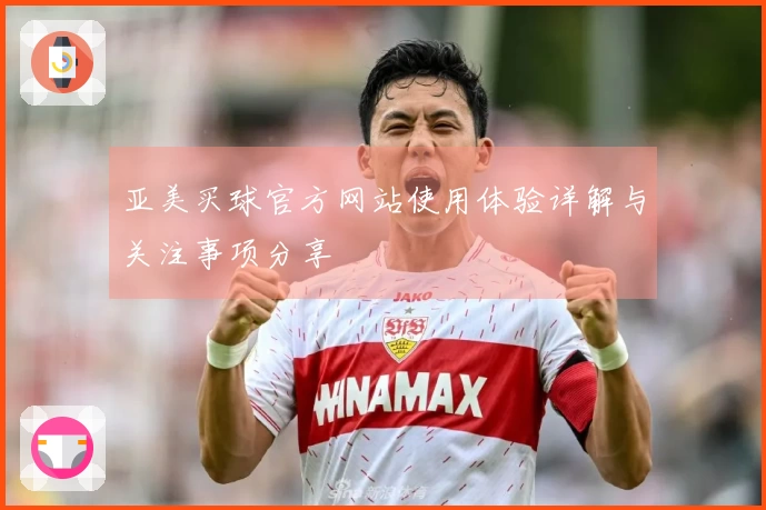 亚美买球官方网站使用体验详解与关注事项分享