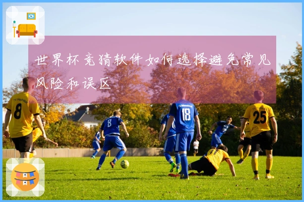 世界杯竞猜软件如何选择避免常见风险和误区