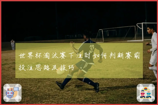 世界杯淘汰赛下注时如何判断赛前投注思路及技巧