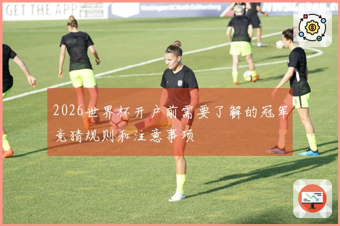 2026世界杯开户前需要了解的冠军竞猜规则和注意事项