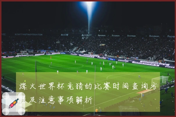 烽火世界杯竞猜的比赛时间查询方法及注意事项解析
