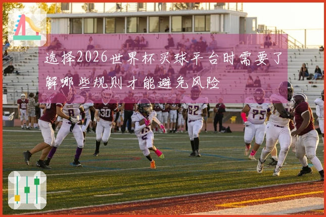 选择2026世界杯买球平台时需要了解哪些规则才能避免风险