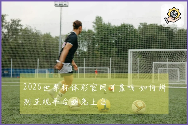 2026世界杯体彩官网可靠吗 如何辨别正规平台避免上当