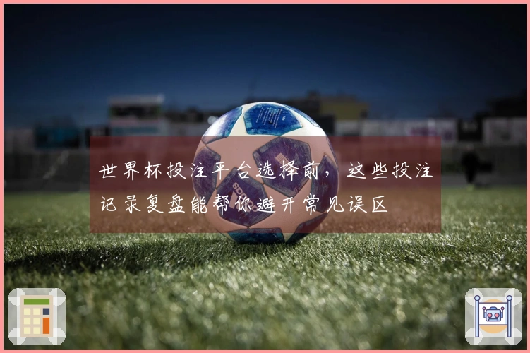 世界杯投注平台选择前，这些投注记录复盘能帮你避开常见误区