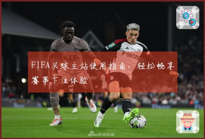 FIFA买球主站使用指南，轻松畅享赛事下注体验