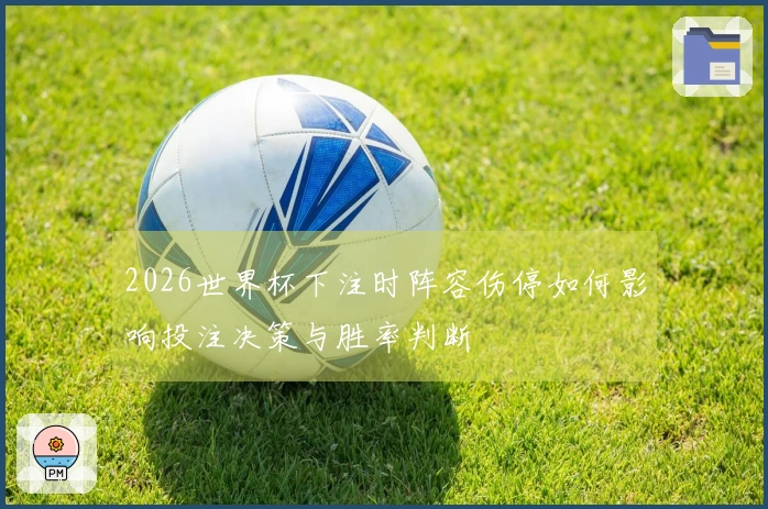 2026世界杯下注时阵容伤停如何影响投注决策与胜率判断