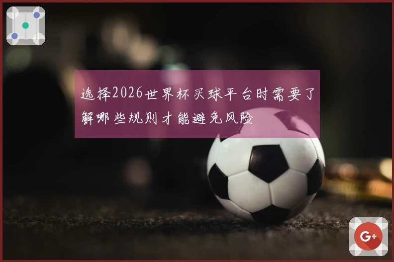 选择2026世界杯买球平台时需要了解哪些规则才能避免风险