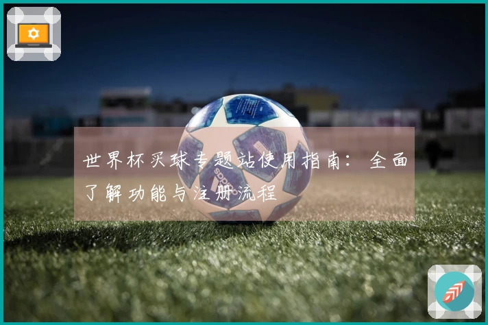 世界杯买球专题站使用指南：全面了解功能与注册流程