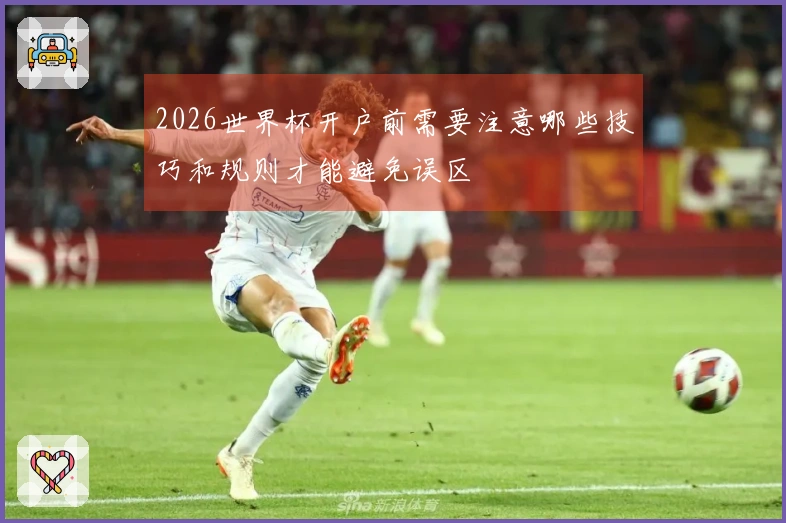 2026世界杯开户前需要注意哪些技巧和规则才能避免误区