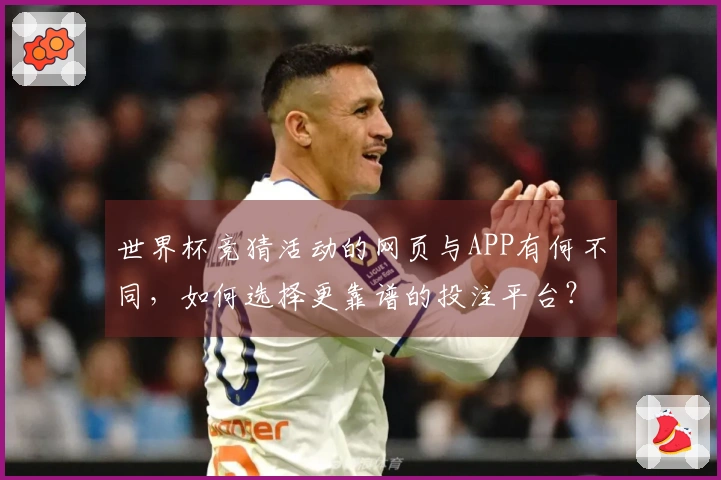 世界杯竞猜活动的网页与APP有何不同,如何选择更靠谱的投注平台?