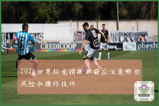 2026世界杯竞猜跟单前应注意哪些风险和操作技巧