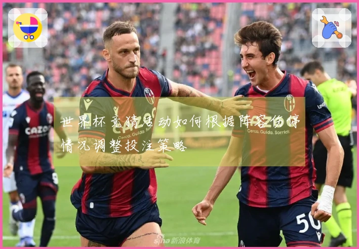 世界杯竞猜活动如何根据阵容伤停情况调整投注策略
