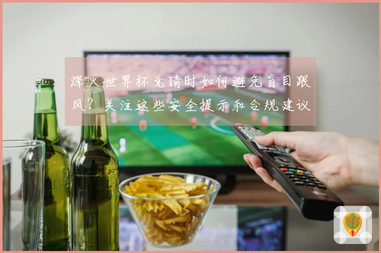 烽火世界杯竞猜时如何避免盲目跟风？关注这些安全提示和合规建议