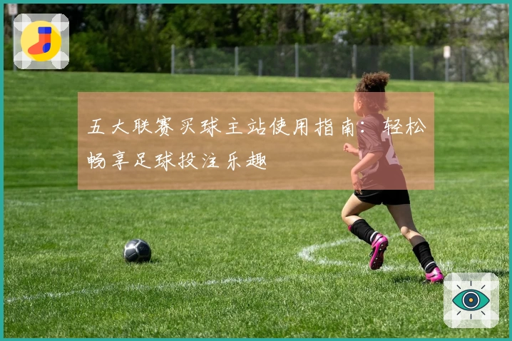 五大联赛买球主站使用指南：轻松畅享足球投注乐趣