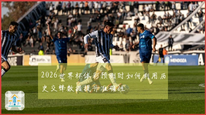 2026世界杯体彩预测时如何利用历史交锋数据提升准确性