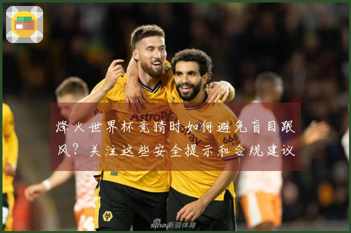 烽火世界杯竞猜时如何避免盲目跟风？关注这些安全提示和合规建议