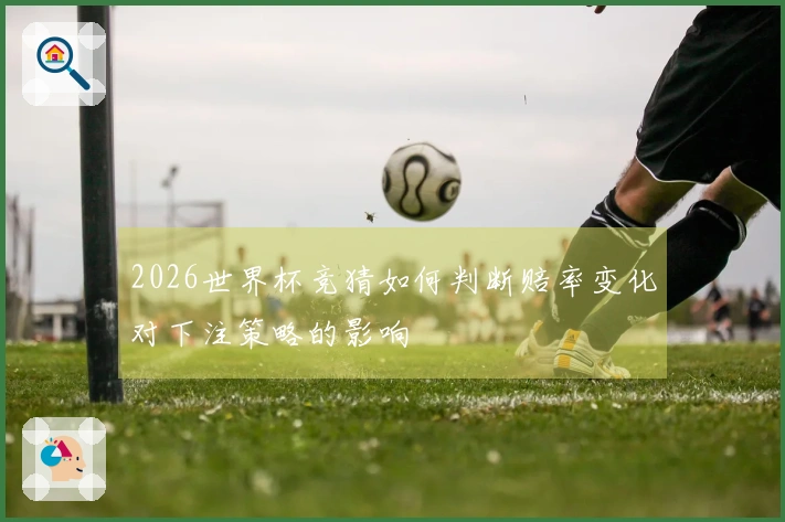 2026世界杯竞猜如何判断赔率变化对下注策略的影响