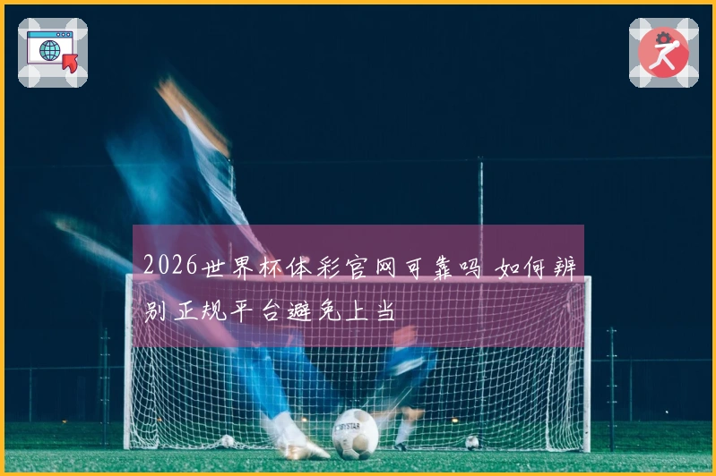 2026世界杯体彩官网可靠吗 如何辨别正规平台避免上当