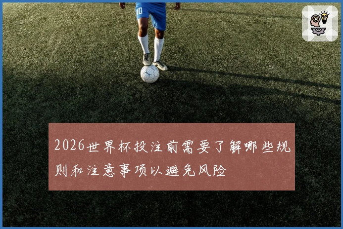 2026世界杯投注前需要了解哪些规则和注意事项以避免风险