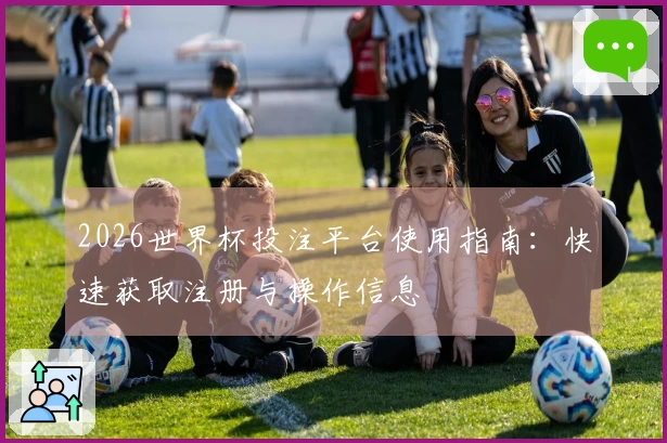 2026世界杯投注平台使用指南：快速获取注册与操作信息