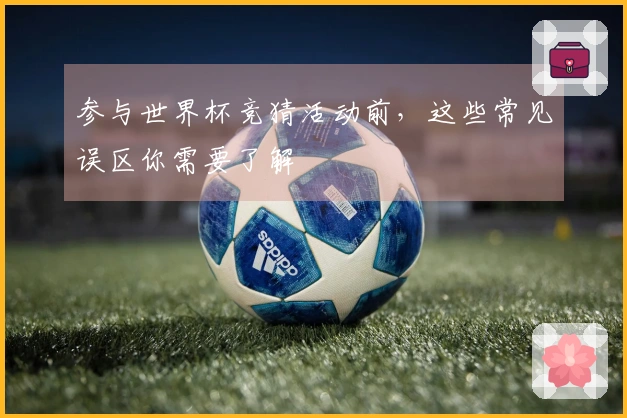 参与世界杯竞猜活动前，这些常见误区你需要了解