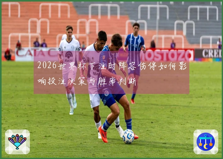 2026世界杯下注时阵容伤停如何影响投注决策与胜率判断