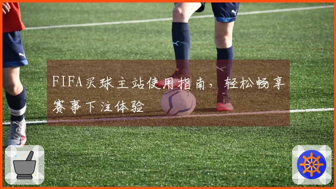 FIFA买球主站使用指南，轻松畅享赛事下注体验