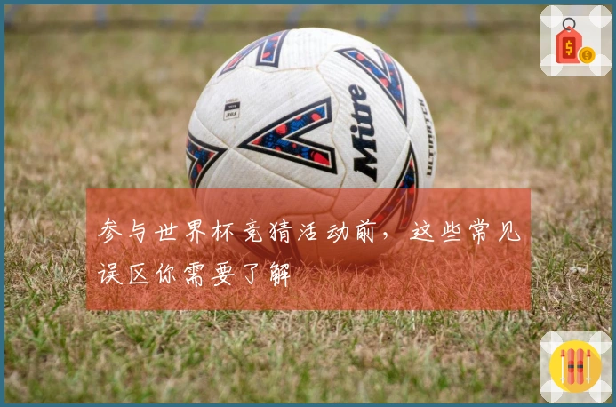 参与世界杯竞猜活动前，这些常见误区你需要了解