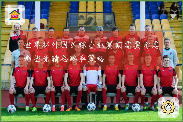 世界杯外围买球小组赛前需要考虑哪些竞猜思路和策略