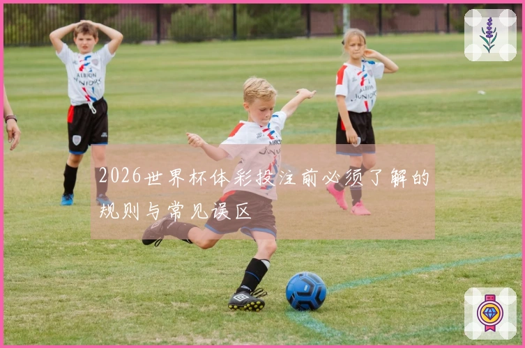 2026世界杯体彩投注前必须了解的规则与常见误区