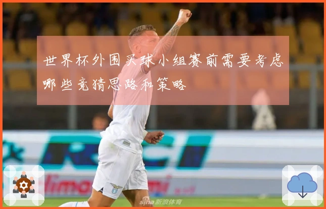 世界杯外围买球小组赛前需要考虑哪些竞猜思路和策略