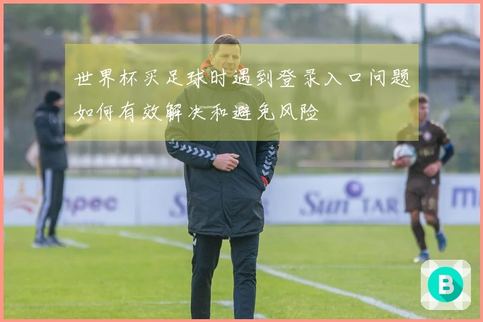 世界杯买足球时遇到登录入口问题如何有效解决和避免风险