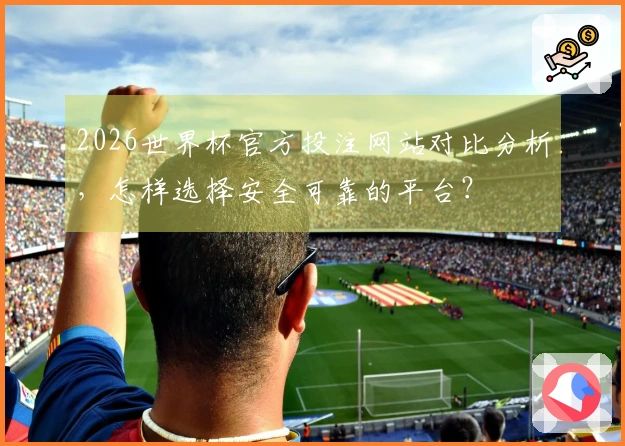 2026世界杯官方投注网站对比分析，怎样选择安全可靠的平台？