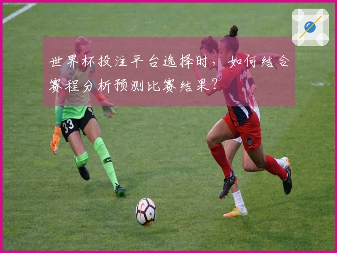世界杯投注平台选择时，如何结合赛程分析预测比赛结果？