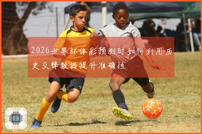 2026世界杯体彩预测时如何利用历史交锋数据提升准确性