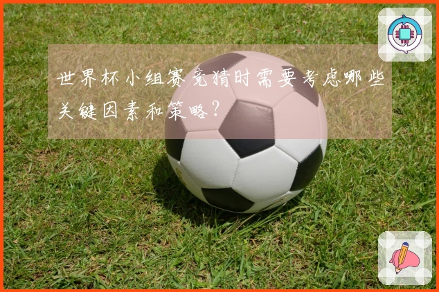 世界杯小组赛竞猜时需要考虑哪些关键因素和策略？