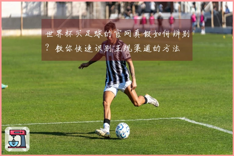 世界杯买足球的官网真假如何辨别？教你快速识别正规渠道的方法