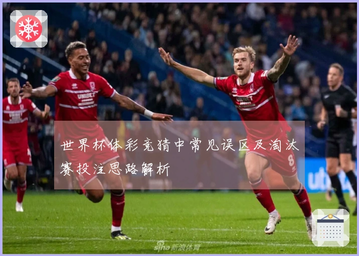 世界杯体彩竞猜中常见误区及淘汰赛投注思路解析