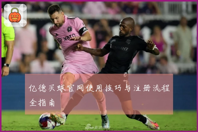 亿德买球官网使用技巧与注册流程全指南