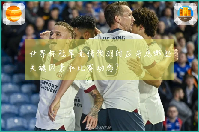 世界杯冠军竞猜预测时应考虑哪些关键因素和比赛动态？