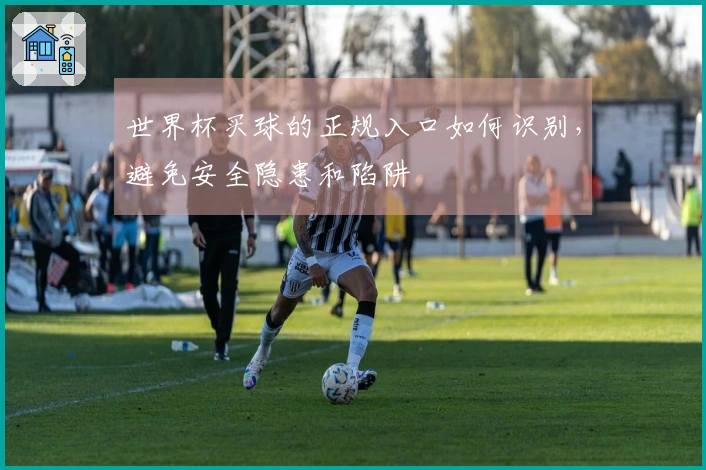 世界杯买球的正规入口如何识别，避免安全隐患和陷阱